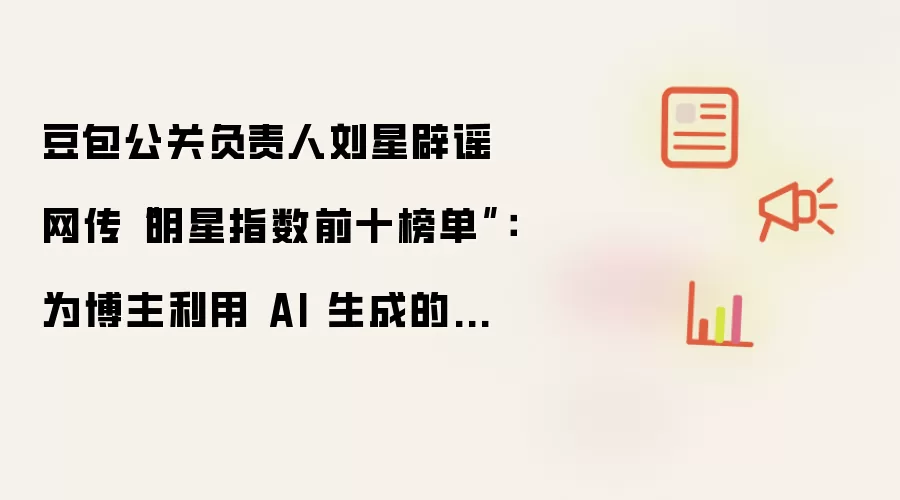 豆包公关负责人刘星辟谣网传“明星指数前十榜单”：为博主利用 AI 生成的不实内容