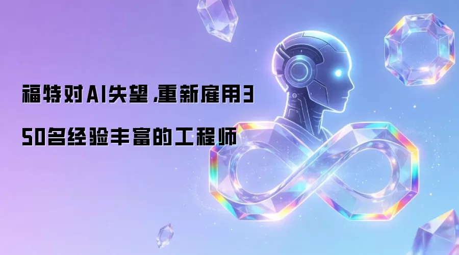 福特对AI失望,重新雇用350名经验丰富的工程师