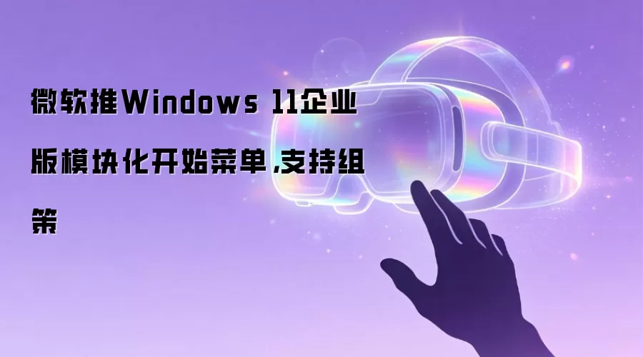 微软推Windows 11企业版模块化开始菜单,支持组策