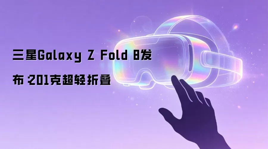 三星Galaxy Z Fold 8发布：201克超轻折叠