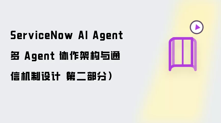 ServiceNow AI Agent 多 Agent 协作架构与通信机制设计(第二部分)