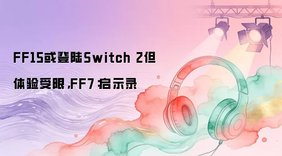 FF15或登陆Switch 2但体验受限，FF7：启示录