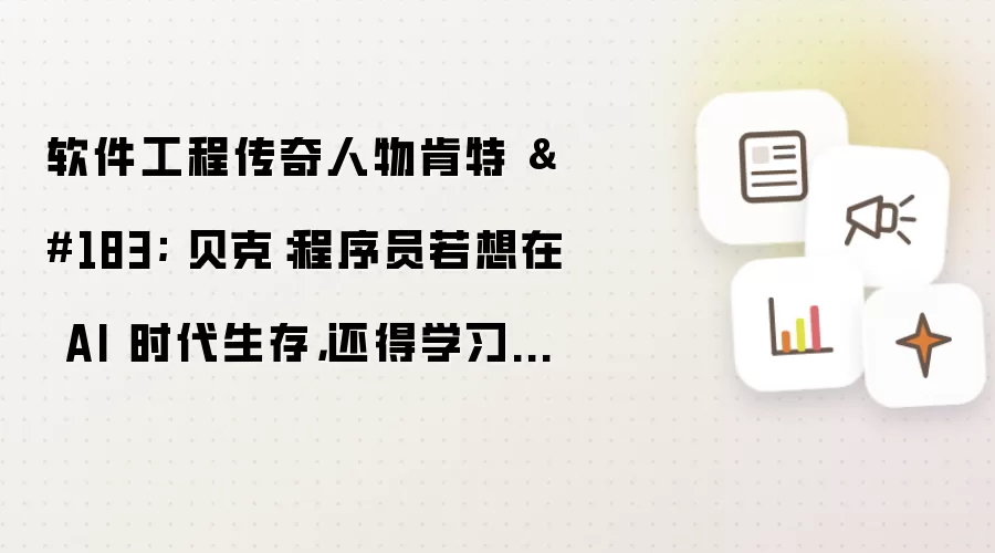 软件工程传奇人物肯特 贝克：程序员若想在 AI 时代生存 还得学习人际交往能力
