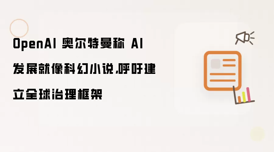 OpenAI 奥尔特曼称 AI 发展似科幻小说 呼吁建立全球治理框架