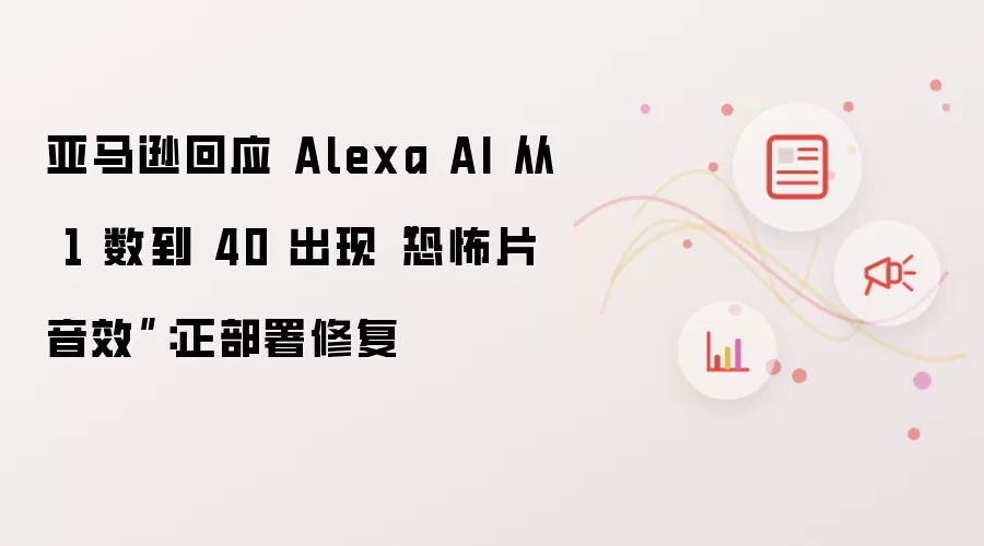 亚马逊就Alexa AI从1数到40出现恐怖片音效回应：正部署修复