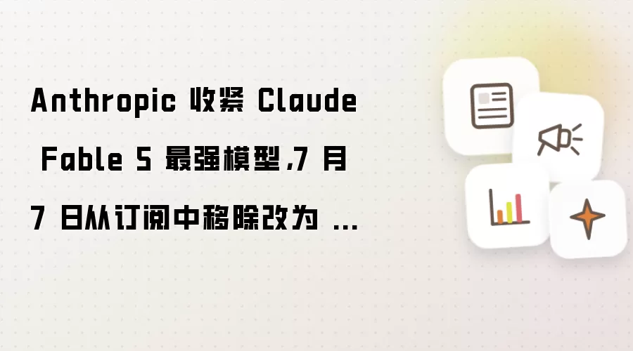 Anthropic 收紧 Claude Fable 5 最强模型：7 月 7 日从订阅中移除改为 AI 用量计费
