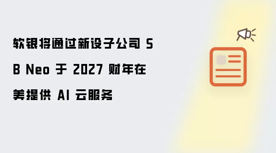 软银计划通过新设子公司 SB Neo 于 2027 财年在美提供 AI 云服务
