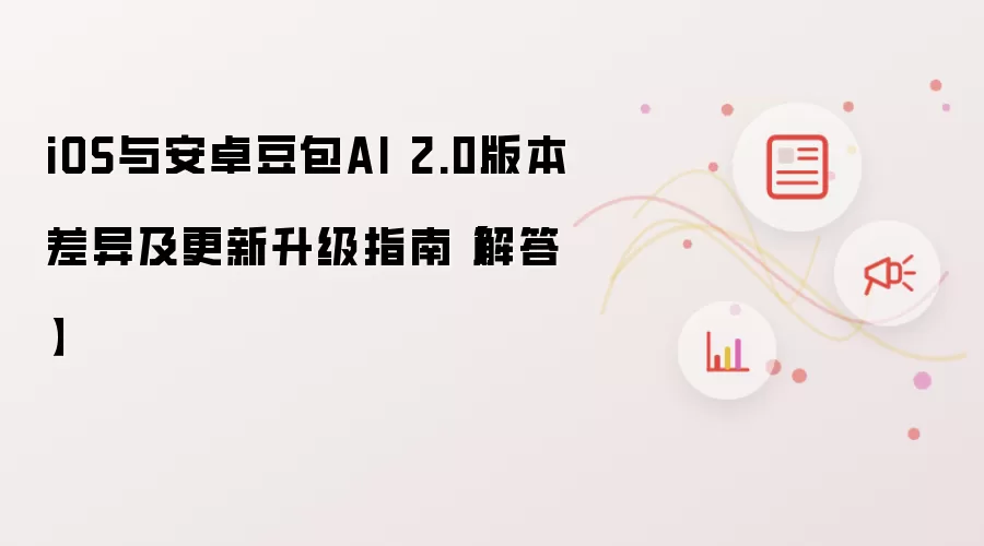 iOS与安卓豆包AI 2.0版本差异及更新升级指南：解答