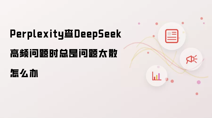 Perplexity查DeepSeek高频问题时总是太散怎么办