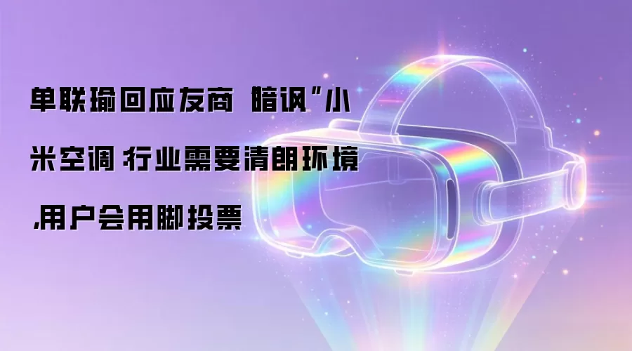 单联瑜回应友商暗讽小米空调：行业需要清朗环境，用户会用脚投票