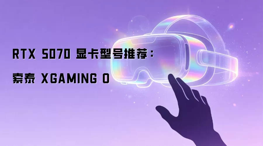 索泰 XGAMING O：RTX 5070 显卡型号推荐