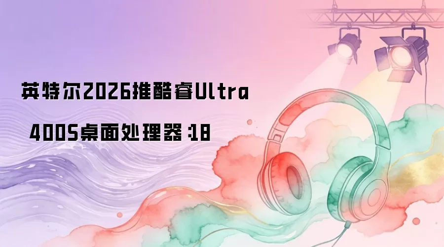 英特尔2026发布酷睿Ultra 400S桌面处理器：18