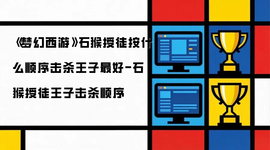 《梦幻西游》石猴授徒什么顺序击杀王子最佳-石猴授徒王子击杀顺序