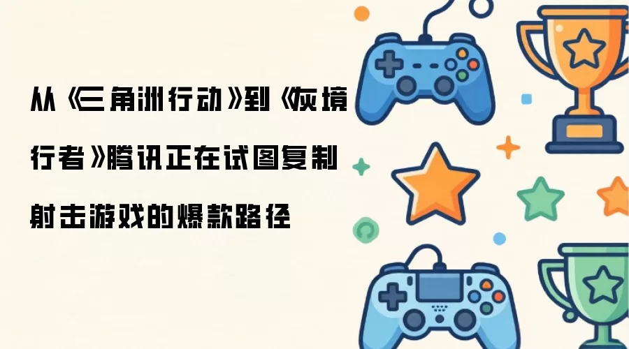 从《三角洲行动》到《灰境行者》腾讯正试图复制射击游戏的爆款路径