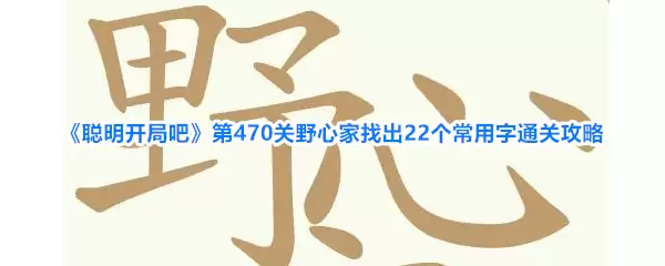 《聪明开局吧》第470关野心家找到22个常用字过关攻略