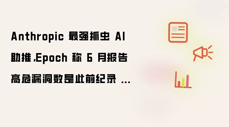 Anthropic 最强抓虫 AI 助推，Epoch 称 6 月报告高危漏洞数是此前纪录 3.5 倍