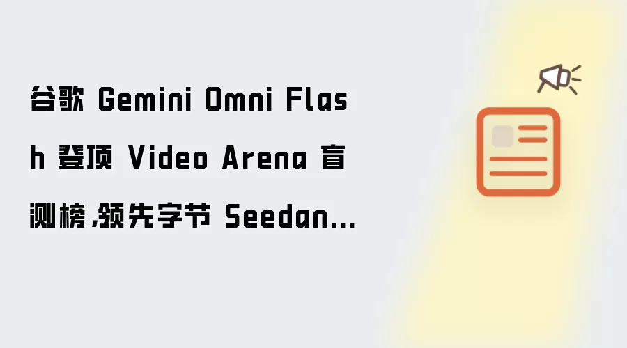 谷歌 Gemini Omni Flash 登顶 Video Arena 盲测榜,领先字节 Seedance 2.0 Mini 模型 101 Elo