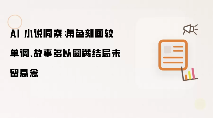 AI 小说洞察:角色刻画较单调、故事多以圆满结局未留悬念