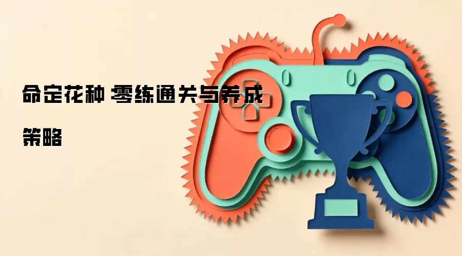 命定花种：零练通关与养成策略