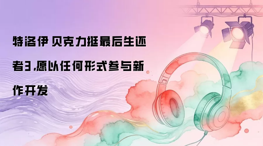 特洛伊·贝克力挺最后生还者3,愿以任何形式参与新作开发