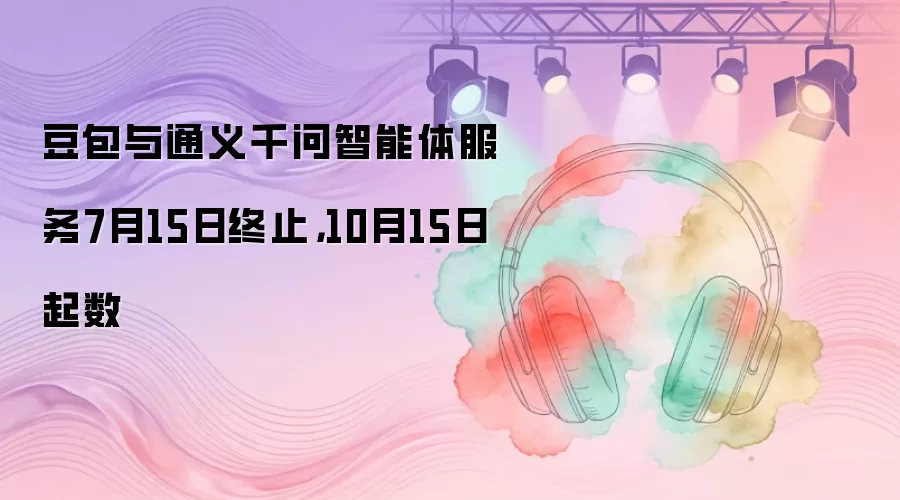 豆包与通义千问智能体服务7月15日终止,10月15日起数