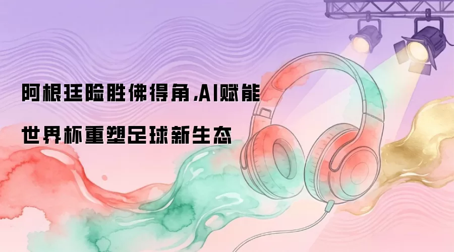 阿根廷险胜佛得角,AI赋能世界杯重塑足球新生态