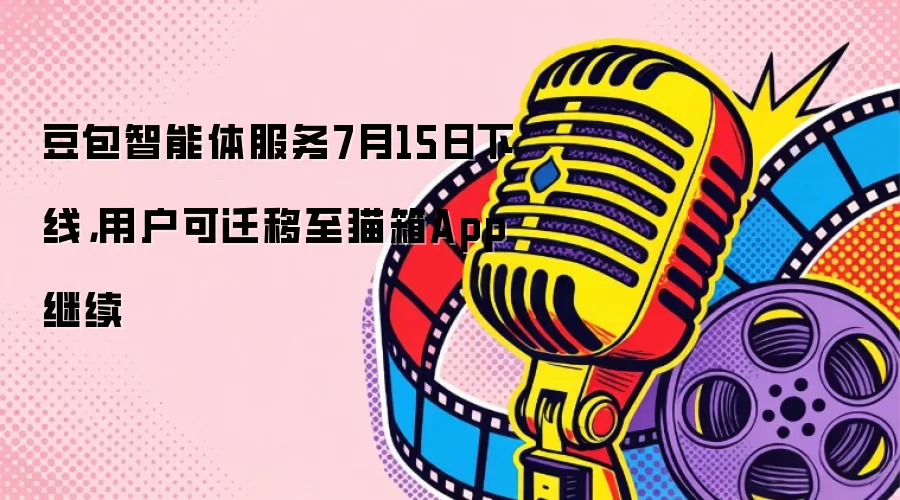豆包智能体服务7月15日下线，用户可迁移至猫箱App继续