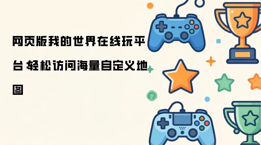 网页版我的世界在线玩平台:轻松访问海量自定义地图