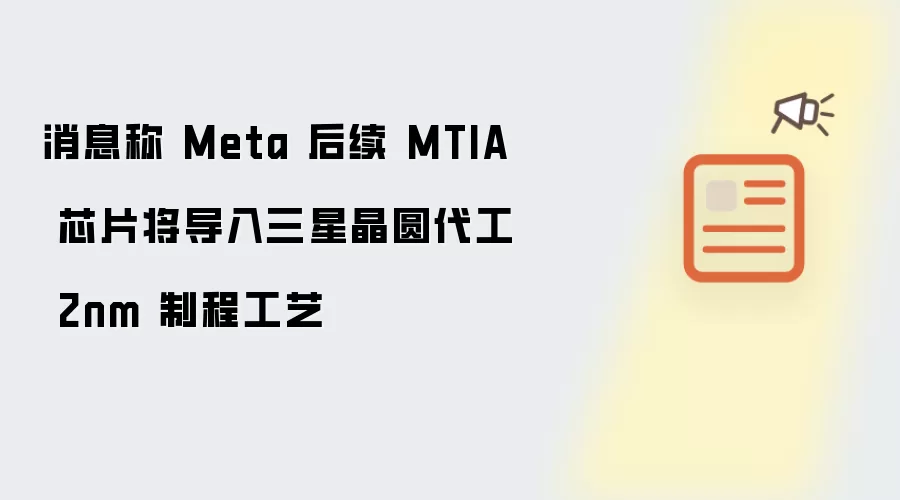消息称 Meta 后续 MTIA 芯片将转投三星晶圆代工 2nm 制程工艺