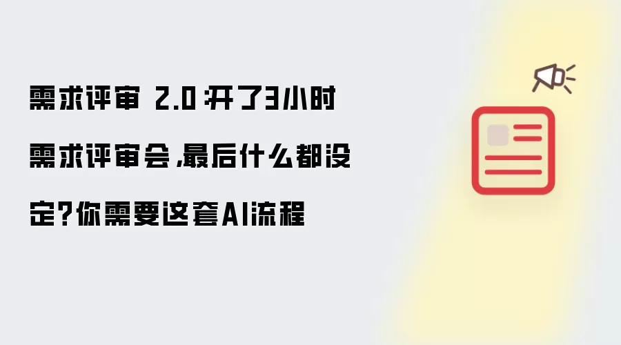 需求评审 2.0：开了3小时需求评审会 最后什么都没定？你需要这套AI流程