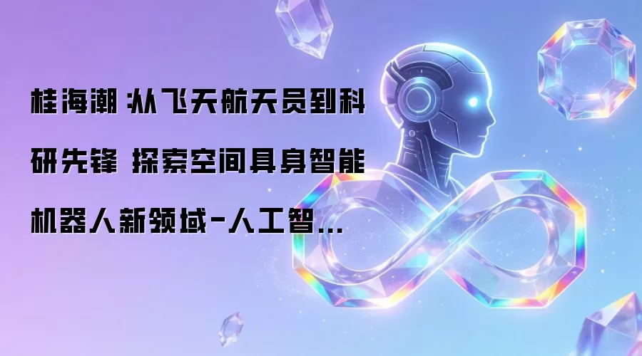 桂海潮：从飞天航天员到科研先锋 钻研空间具身智能机器人新领域-人工智能-ITBear科技资讯
