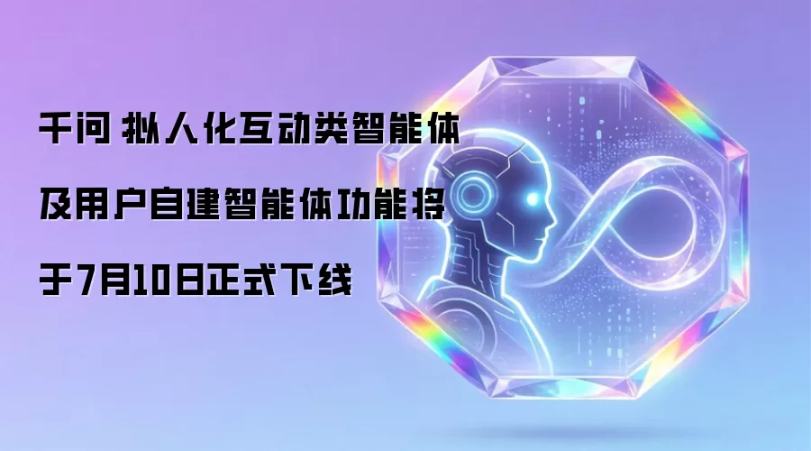 千问：拟人化互动类智能体及用户自建智能体功能将在7月10日正式下线