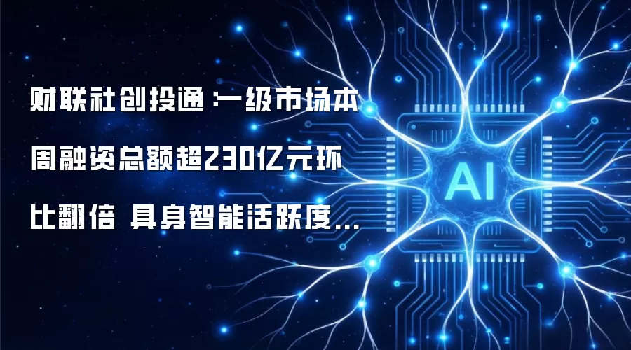 财联社创投通：本周一级市场融资总额超230亿元环比翻倍 具身智能活跃度居首