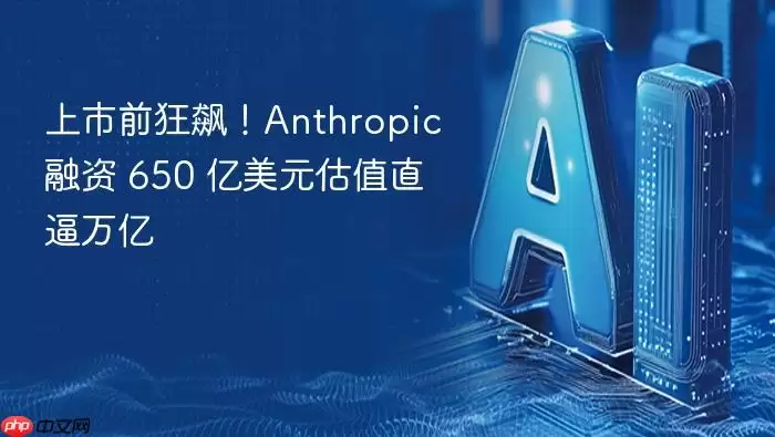 上市前夕冲刺：Anthropic_融资_650_亿美元估值逼近万亿大关