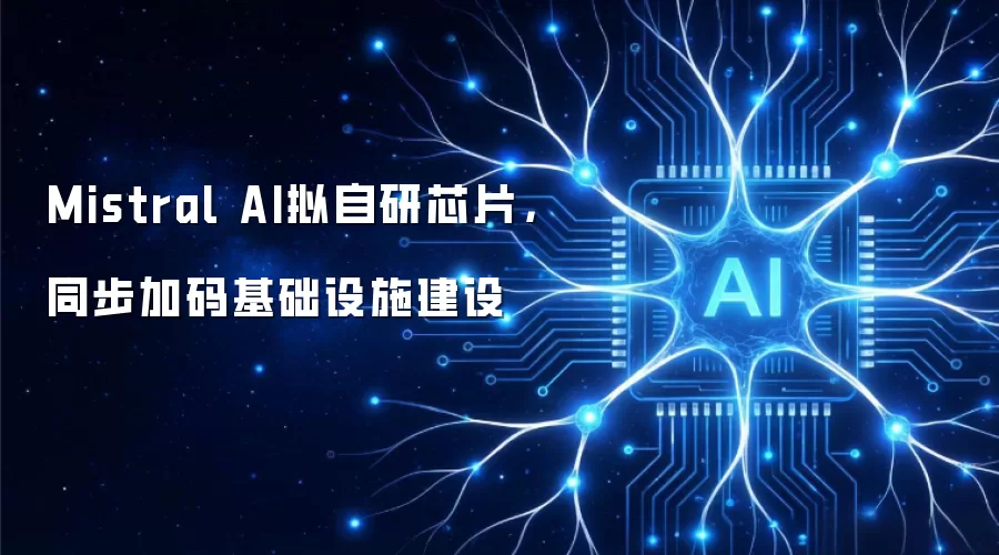 Mistral AI计划自主开发芯片并强化基础设施布局