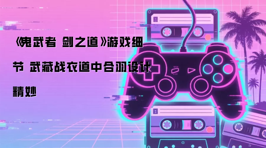 鬼武者 剑之道 游戏细节 武藏战衣道中合羽设计精妙