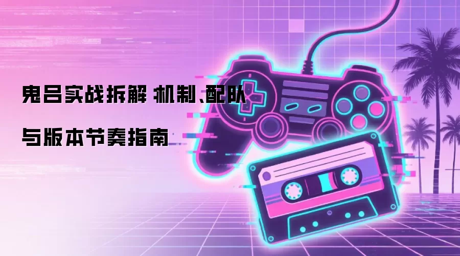 鬼吕实战拆解：机制 配队与版本节奏指南