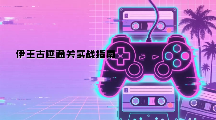 伊王古迹实战通关指南