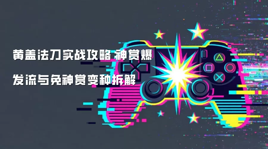 黄盖法刀实战攻略：神赏爆发流和免神赏变种拆解