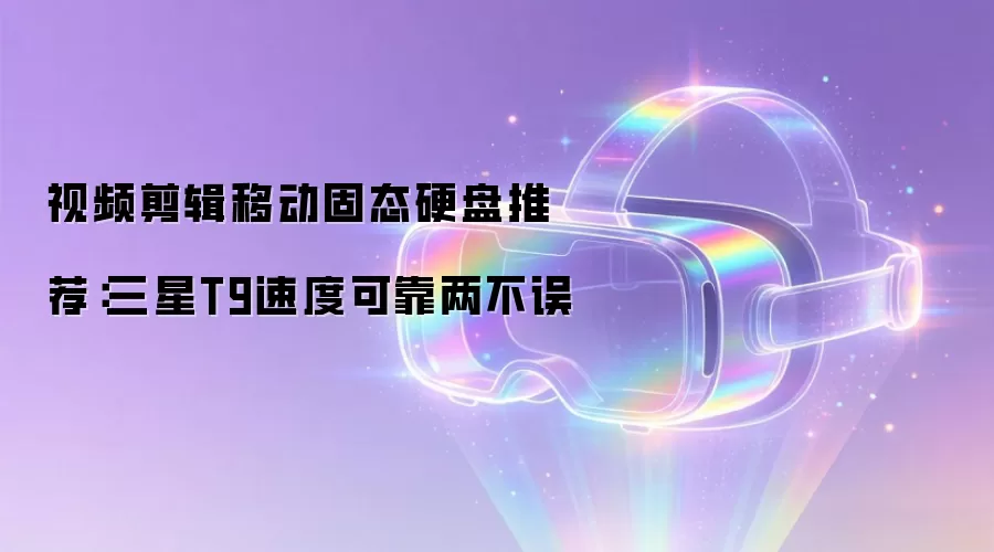 视频剪辑移动固态硬盘推荐：三星T9速度与可靠兼备