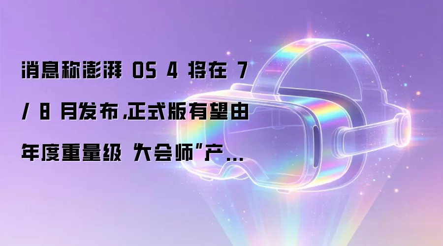 消息称澎湃OS 4将于7月或8月发布：正式版或由年度重磅大会师产品及小米18系列率先搭载