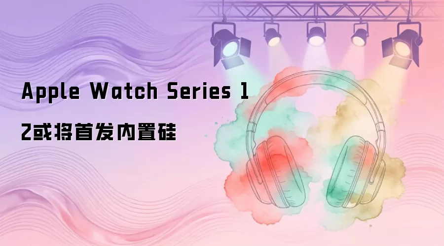Apple Watch Series 12 有望首发内置硅