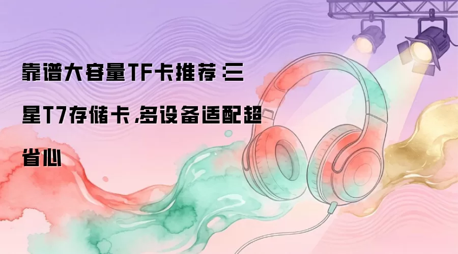 靠谱大容量TF卡推荐：三星T7存储卡：多设备适配超省心