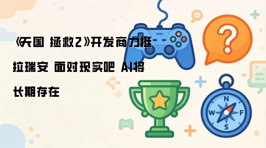 天国拯救2开发商声援拉瑞安：承认现实吧 AI已成行业常态