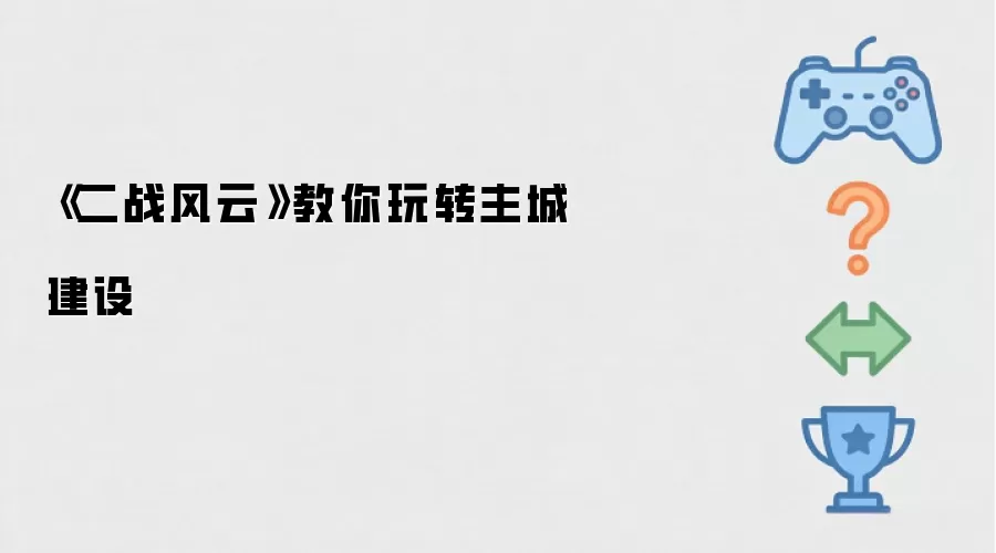 《二战风云》主城建设技巧全解析