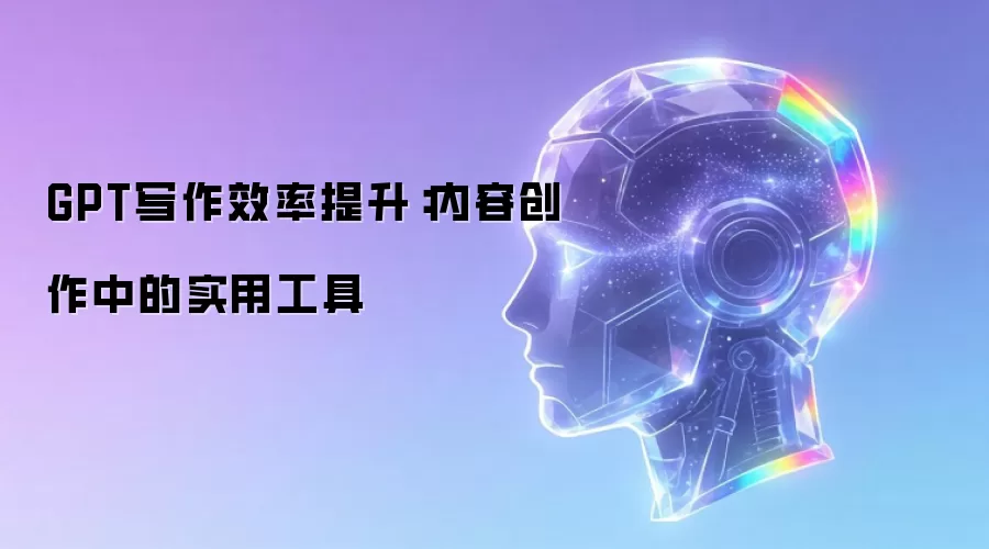 GPT写作效率提升:内容创作中的实用工具