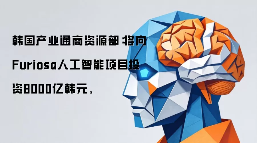 韩国产业通商资源部：将向Furiosa人工智能项目投资8000亿韩元。