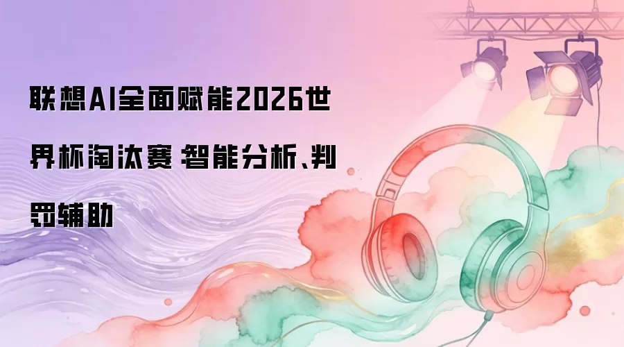 联想AI全面赋能2026世界杯淘汰赛:智能分析、判罚辅助