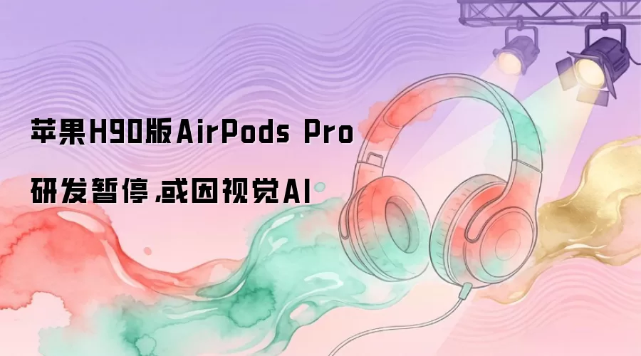 苹果H90版AirPods Pro研发暂停,或因视觉AI
