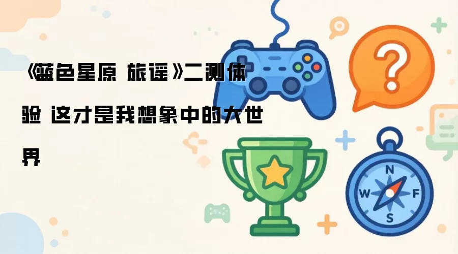 《蓝色星原 旅谣》二测体验 这才是我想象中的大世界